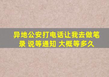 异地公安打电话让我去做笔录 说等通知 大概等多久